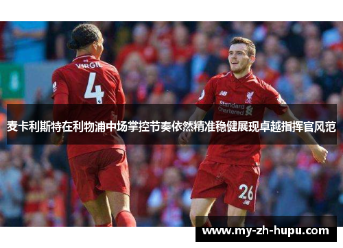 麦卡利斯特在利物浦中场掌控节奏依然精准稳健展现卓越指挥官风范