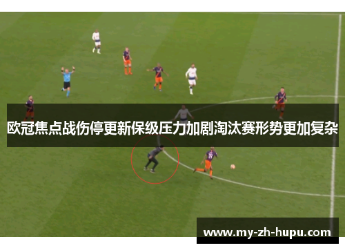欧冠焦点战伤停更新保级压力加剧淘汰赛形势更加复杂