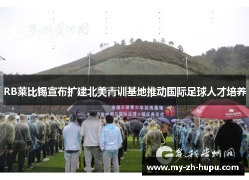RB莱比锡宣布扩建北美青训基地推动国际足球人才培养 RB莱比锡宣布扩建北美青训基地推动国际足球人才培养